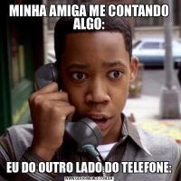 MINHA AMIGA ME CONTANDO ALGO:EU DO OUTRO LADO DO TELEFONE: