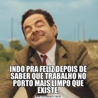 INDO PRA FELIZ DEPOIS DE SABER QUE TRABALHO NO PORTO MAIS LIMPO QUE EXISTE.