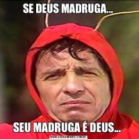 SE DEUS MADRUGA...SEU MADRUGA É DEUS... 