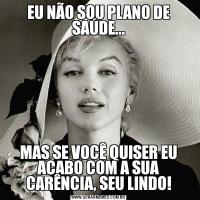 EU NÃO SOU PLANO DE SAÚDE...MAS SE VOCÊ QUISER EU ACABO COM A SUA CARÊNCIA, SEU LINDO!