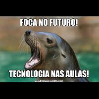 FOCA NO FUTURO!TECNOLOGIA NAS AULAS!