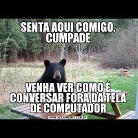 SENTA AQUI COMIGO, CUMPADEVENHA VER COMO É CONVERSAR FORA DA TELA DE COMPUTADOR