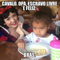 CAVALO, OPA, ESCRAVO LIVRE E FELIZ:BRÁS: