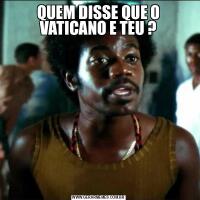 QUEM DISSE QUE O VATICANO E TEU ?
