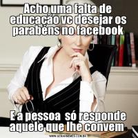 Acho uma falta de educação vc desejar os parabéns no facebookE a pessoa  só responde aquele que lhe convem 