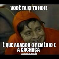 VOCÊ TA KI TA HOJEÉ QUE ACABOU O REMÉDIO E A CACHAÇA 