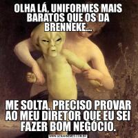 OLHA LÁ, UNIFORMES MAIS BARATOS QUE OS DA BRENNEKE...ME SOLTA, PRECISO PROVAR AO MEU DIRETOR QUE EU SEI FAZER BOM NEGÓCIO.
