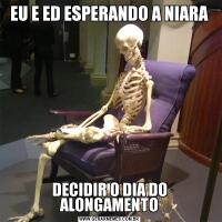 EU E ED ESPERANDO A NIARADECIDIR O DIA DO ALONGAMENTO
