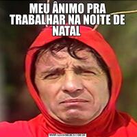 MEU ÂNIMO PRA TRABALHAR NA NOITE DE NATAL 