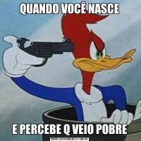 QUANDO VOCÊ NASCEE PERCEBE Q VEIO POBRE