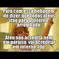 Para com essa bobagem, de dizer, que todos ateus irão para o inferno, arrombado.Ateu não acredita nem em paraíso, vai acreditar em inferno, fdp.