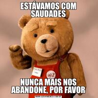 ESTÁVAMOS COM SAUDADESNUNCA MAIS NOS ABANDONE, POR FAVOR