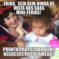 ERIKA,  SEJA BEM-VINDA DE VOLTA DAS SUAS MINI-FÉRIAS! PRONTA PRA FECHAR BONS NEGÓCIOS PRO ALAMEDA?