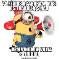 AS FÉRIAS ACABARAM, MAS OS TRABALHOS NÃO      BEM VINDA DE VOLTA PATRICIA!