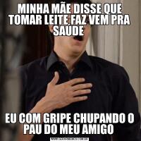 MINHA MÃE DISSE QUE TOMAR LEITE FAZ VEM PRA SAÚDE EU COM GRIPE CHUPANDO O PAU DO MEU AMIGO 