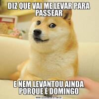 DIZ QUE VAI ME LEVAR PARA PASSEARE NEM LEVANTOU AINDA PORQUE É DOMINGO