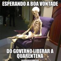 ESPERANDO A BOA VONTADEDO GOVERNO LIBERAR A QUARENTENA
