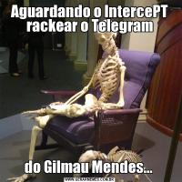 Aguardando o IntercePT rackear o Telegramdo Gilmau Mendes... 