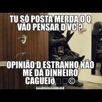 TU SÓ POSTA MERDA O Q VÃO PENSAR D VC ?OPINIÃO D ESTRANHO NÃO ME DÁ DINHEIRO CAGUEI