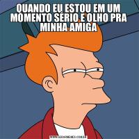 QUANDO EU ESTOU EM UM MOMENTO SÉRIO E OLHO PRA MINHA AMIGA