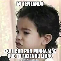 EU TENTANDOEXPLICAR PRA MINHA MÃE QUE TO FAZENDO LIÇAO