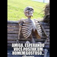 AMIGA, ESPERANDO VOCÊ POSTAR UM HOMEM GOSTOSO...