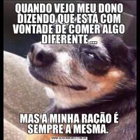 QUANDO VEJO MEU DONO DIZENDO QUE ESTÁ COM VONTADE DE COMER ALGO DIFERENTE ...MAS A MINHA RAÇÃO É SEMPRE A MESMA. 