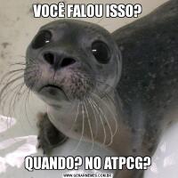 VOCÊ FALOU ISSO?QUANDO? NO ATPCG?