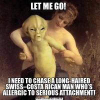 LET ME GO! I NEED TO CHASE A LONG-HAIRED SWISS–COSTA RICAN MAN WHO’S ALLERGIC TO SERIOUS ATTACHMENT!