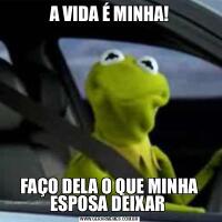 A VIDA É MINHA!FAÇO DELA O QUE MINHA ESPOSA DEIXAR 