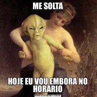 ME SOLTAHOJE EU VOU EMBORA NO HORARIO