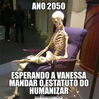 ANO 2050ESPERANDO A VANESSA MANDAR O ESTATUTO DO HUMANIZAR