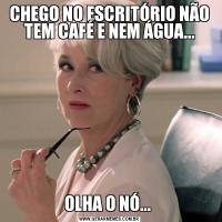 CHEGO NO ESCRITÓRIO NÃO TEM CAFÉ E NEM ÁGUA...OLHA O NÓ... 