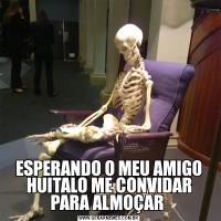 ESPERANDO O MEU AMIGO HUITALO ME CONVIDAR PARA ALMOÇAR 