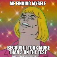ME FINDING MYSELF  BECAUSE I TOOK MORE THAN 3 ON THE TEST