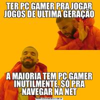TER PC GAMER PRA JOGAR JOGOS DE ULTIMA GERAÇÃOA MAIORIA TEM PC GAMER INUTILMENTE, SÓ PRA NAVEGAR NA NET