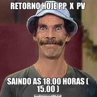 RETORNO HOJE PP  X  PVSAINDO AS 18.00 HORAS ( 15.00 )