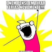E NEM PENSE EM TIRAR FÉRIAS NOVAMENTE!!!