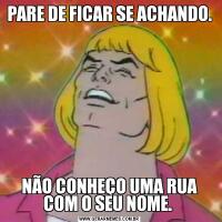 PARE DE FICAR SE ACHANDO. NÃO CONHEÇO UMA RUA COM O SEU NOME. 