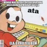 MINHA MAE DEPOIS DE QUEBRA UMA VASSOURA NA MINHA CABEÇA ELA: E PRO TEU BEM