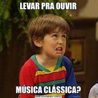 LEVAR PRA OUVIRMÚSICA CLÁSSICA?