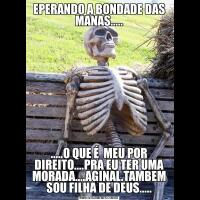 EPERANDO A BONDADE DAS MANAS..........O QUE É  MEU POR DIREITO....PRA EU TER UMA MORADA....AGINAL.TAMBEM SOU FILHA DE DEUS.....