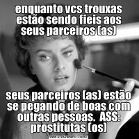 enquanto vcs trouxas estão sendo fieis aos seus parceiros (as)seus parceiros (as) estão se pegando de boas com outras pessoas.  ASS: prostitutas (os)