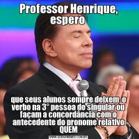 Professor Henrique, espero que seus alunos sempre deixem  o verbo na 3° pessoa do singular ou façam a concordância com o antecedente do pronome relativo QUEM
