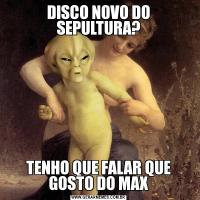 DISCO NOVO DO SEPULTURA?TENHO QUE FALAR QUE GOSTO DO MAX