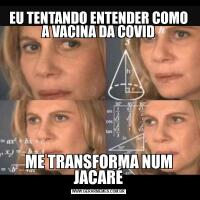 EU TENTANDO ENTENDER COMO A VACINA DA COVIDME TRANSFORMA NUM JACARÉ
