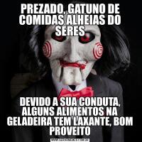 PREZADO, GATUNO DE COMIDAS ALHEIAS DO SERESDEVIDO A SUA CONDUTA, ALGUNS ALIMENTOS NA GELADEIRA TEM LAXANTE, BOM PROVEITO