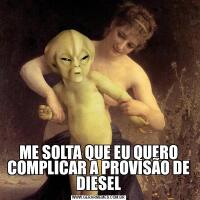 ME SOLTA QUE EU QUERO COMPLICAR A PROVISÃO DE DIESEL