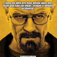 como eu olho pro meu amigo apos ele dizer que não vai jogar "ataque a angola ocidental"