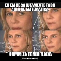 EU EM ABSOLUTAMENTE TODA AULA DE MATEMÁTICA''HUMM,ENTENDI NADA''
